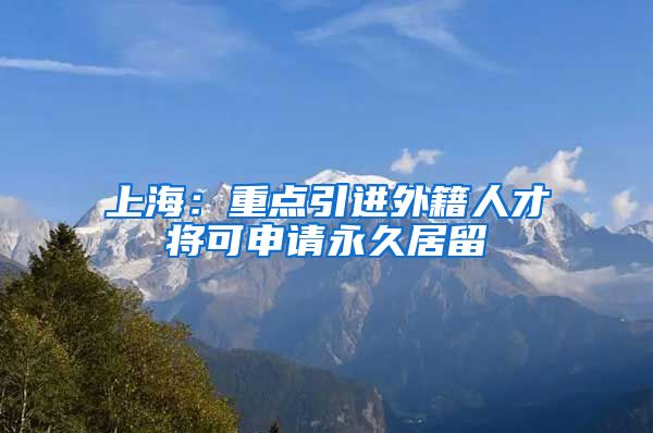 上海：重点引进外籍人才将可申请永久居留