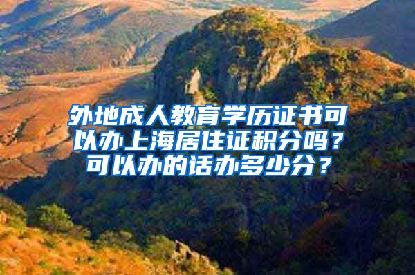外地成人教育学历证书可以办上海居住证积分吗？可以办的话办多少分？
