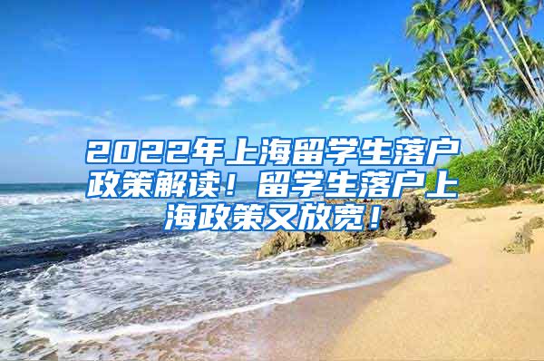 2022年上海留学生落户政策解读！留学生落户上海政策又放宽！