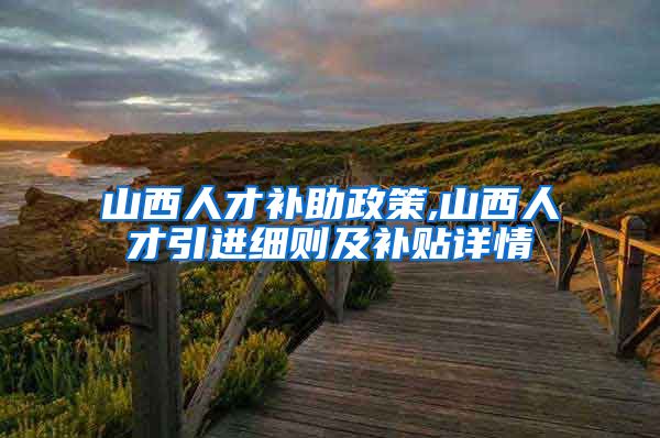 山西人才补助政策,山西人才引进细则及补贴详情