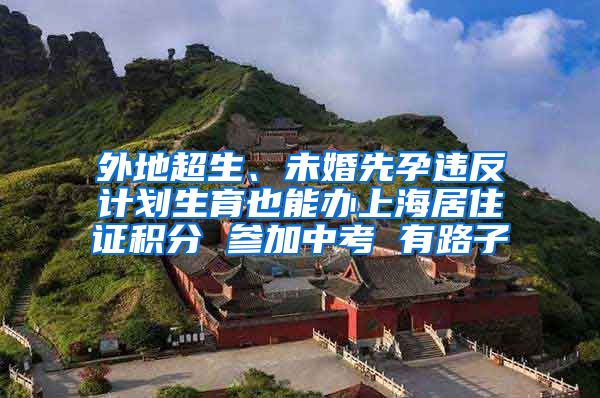 外地超生、未婚先孕违反计划生育也能办上海居住证积分 参加中考 有路子