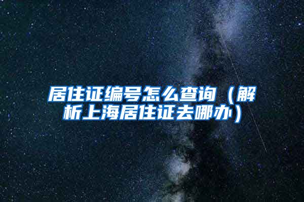 居住证编号怎么查询（解析上海居住证去哪办）
