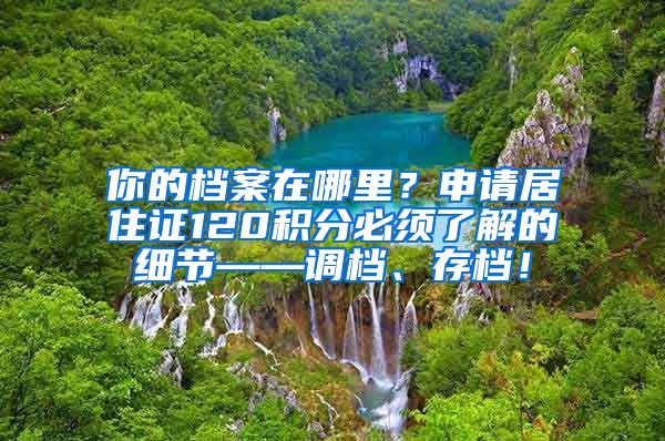 你的档案在哪里？申请居住证120积分必须了解的细节——调档、存档！
