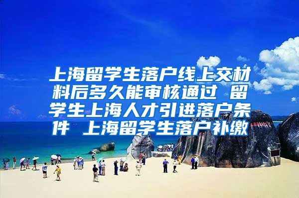 上海留学生落户线上交材料后多久能审核通过 留学生上海人才引进落户条件 上海留学生落户补缴