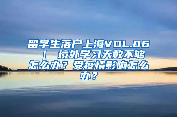 留学生落户上海VOL.06 ｜ 境外学习天数不够怎么办？受疫情影响怎么办？