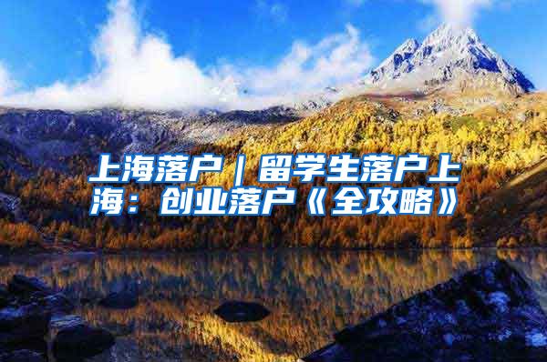 上海落户｜留学生落户上海：创业落户《全攻略》