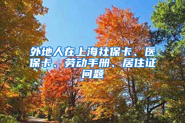 外地人在上海社保卡、医保卡、劳动手册、居住证问题