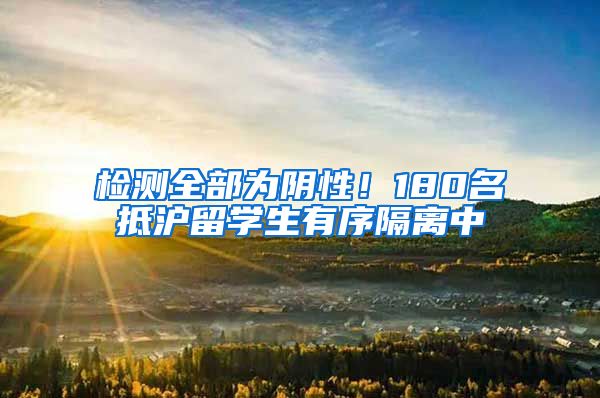 检测全部为阴性！180名抵沪留学生有序隔离中