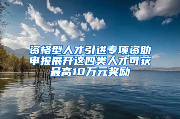 资格型人才引进专项资助申报展开这四类人才可获最高10万元奖励