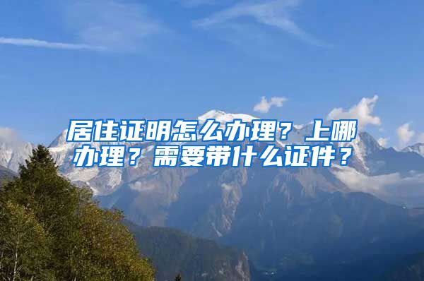 居住证明怎么办理？上哪办理？需要带什么证件？