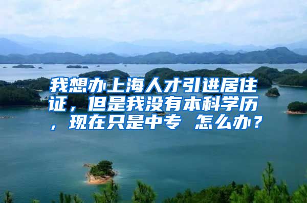 我想办上海人才引进居住证，但是我没有本科学历，现在只是中专 怎么办？