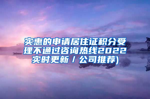 实惠的申请居住证积分受理不通过咨询热线2022实时更新／公司推荐)