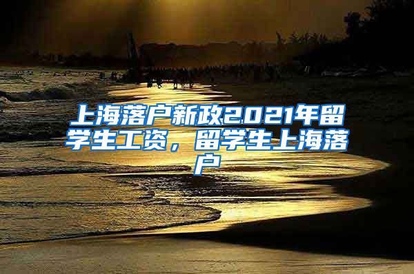 上海落户新政2021年留学生工资，留学生上海落户