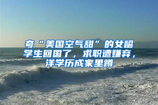 夸“美国空气甜”的女留学生回国了，求职遭嫌弃，洋学历成家里蹲