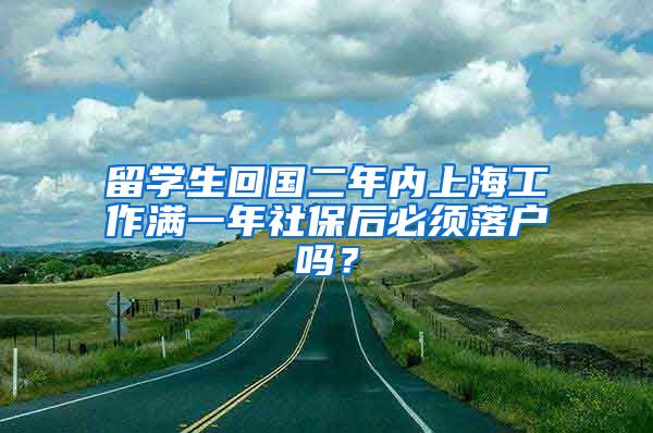 留学生回国二年内上海工作满一年社保后必须落户吗？