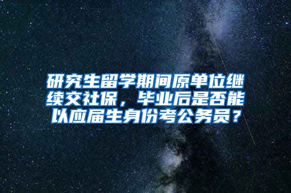 研究生留学期间原单位继续交社保，毕业后是否能以应届生身份考公务员？