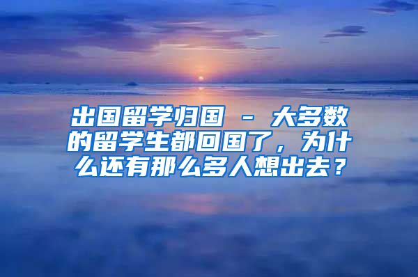 出国留学归国 - 大多数的留学生都回国了，为什么还有那么多人想出去？