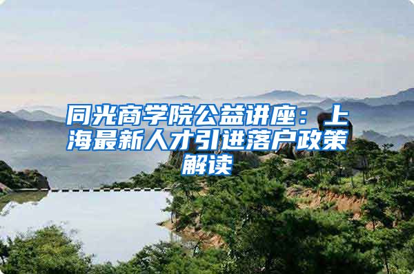 同光商学院公益讲座：上海最新人才引进落户政策解读