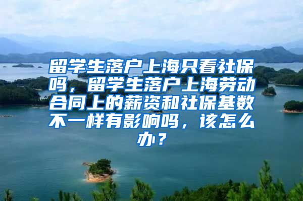 留学生落户上海只看社保吗，留学生落户上海劳动合同上的薪资和社保基数不一样有影响吗，该怎么办？