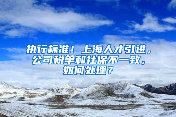 执行标准！上海人才引进，公司税单和社保不一致，如何处理？