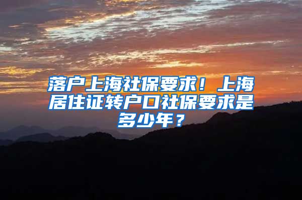 落户上海社保要求！上海居住证转户口社保要求是多少年？