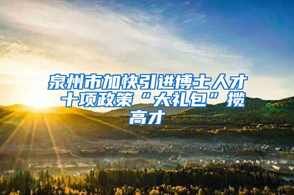 泉州市加快引进博士人才 十项政策“大礼包”揽高才