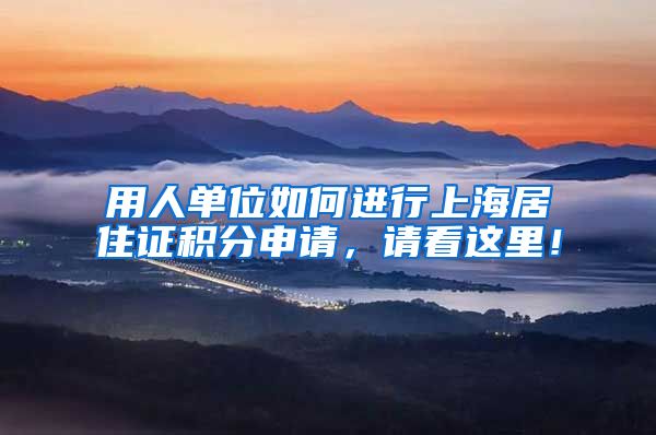 用人单位如何进行上海居住证积分申请，请看这里！