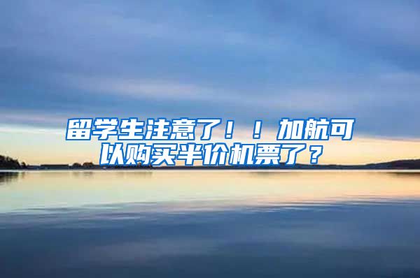 留学生注意了！！加航可以购买半价机票了？