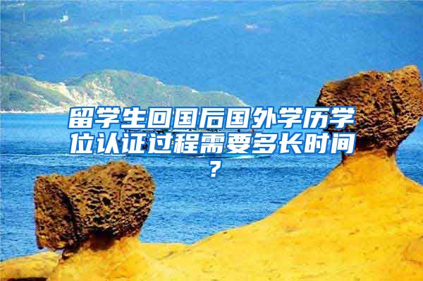 留学生回国后国外学历学位认证过程需要多长时间？