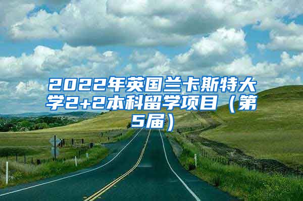 2022年英国兰卡斯特大学2+2本科留学项目（第5届）