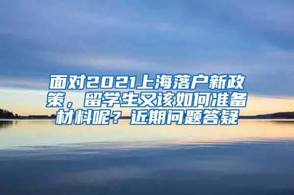 面对2021上海落户新政策，留学生又该如何准备材料呢？近期问题答疑