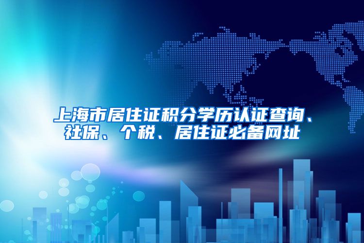 上海市居住证积分学历认证查询、社保、个税、居住证必备网址