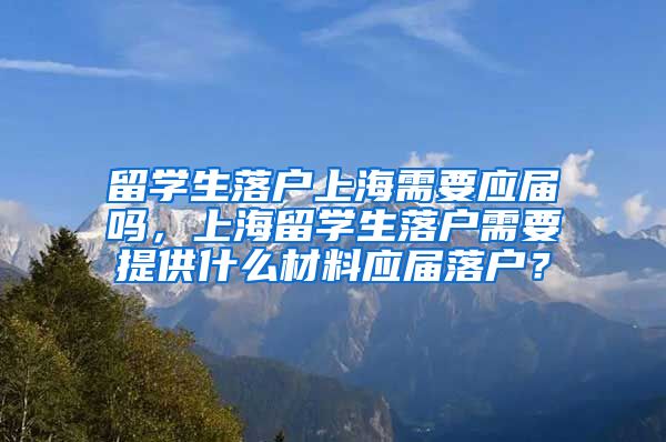 留学生落户上海需要应届吗，上海留学生落户需要提供什么材料应届落户？