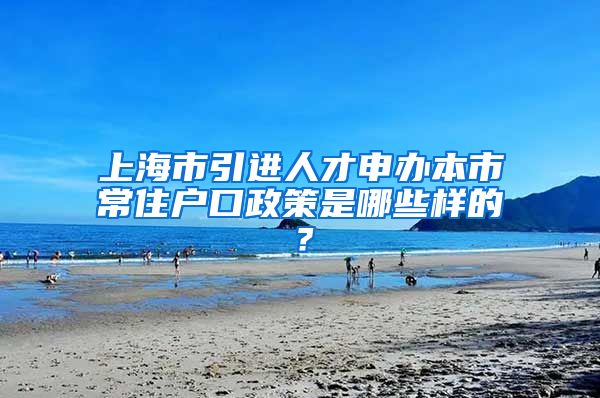 上海市引进人才申办本市常住户口政策是哪些样的？