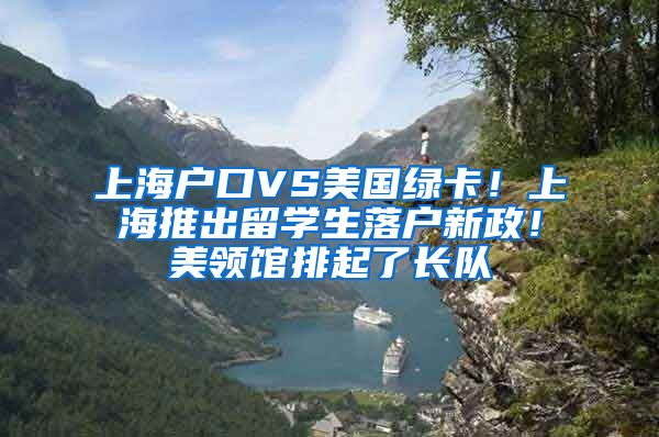 上海户口VS美国绿卡！上海推出留学生落户新政！美领馆排起了长队