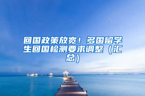 回国政策放宽！多国留学生回国检测要求调整（汇总）