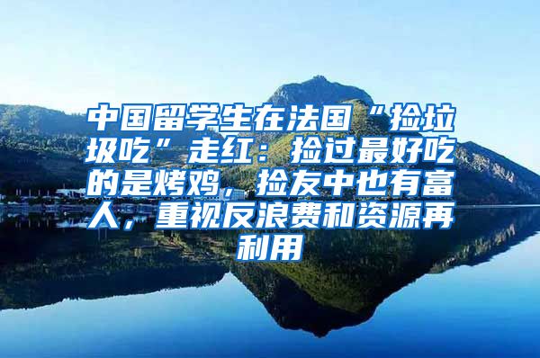 中国留学生在法国“捡垃圾吃”走红：捡过最好吃的是烤鸡，捡友中也有富人，重视反浪费和资源再利用