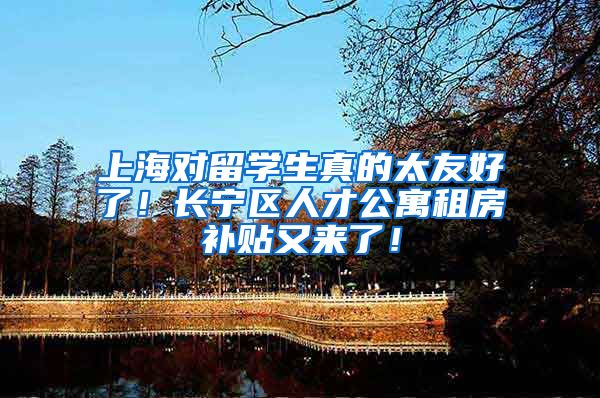 上海对留学生真的太友好了！长宁区人才公寓租房补贴又来了！