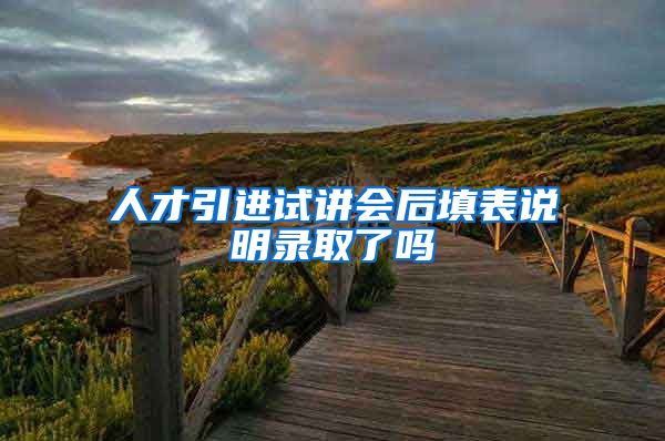 人才引进试讲会后填表说明录取了吗