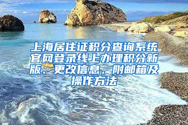 上海居住证积分查询系统官网登录线上办理积分新版、更改信息，附邮箱及操作方法