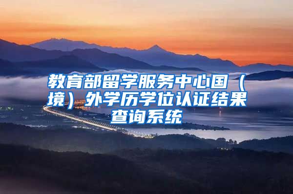 教育部留学服务中心国（境）外学历学位认证结果查询系统