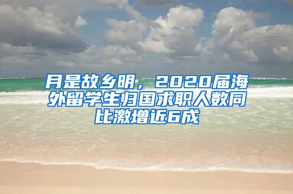 月是故乡明，2020届海外留学生归国求职人数同比激增近6成