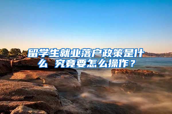 留学生就业落户政策是什么 究竟要怎么操作？