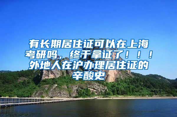 有长期居住证可以在上海考研吗，终于拿证了！！！外地人在沪办理居住证的辛酸史