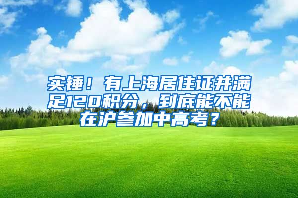 实锤！有上海居住证并满足120积分，到底能不能在沪参加中高考？