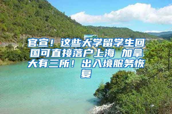 官宣！这些大学留学生回国可直接落户上海 加拿大有三所！出入境服务恢复