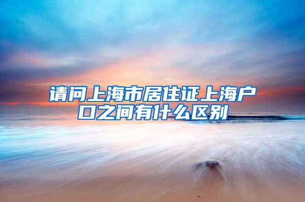 请问上海市居住证上海户口之间有什么区别