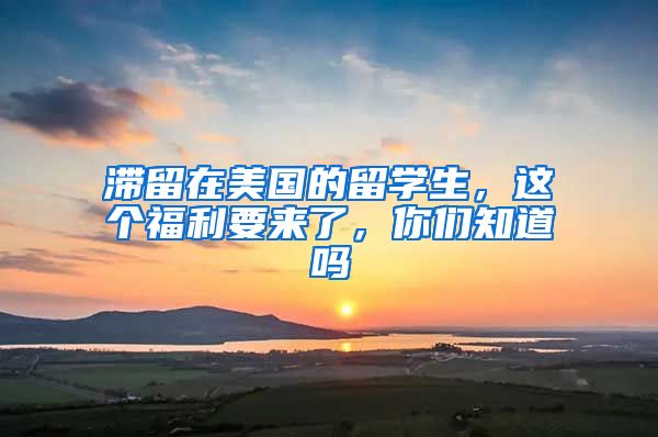 滞留在美国的留学生，这个福利要来了，你们知道吗