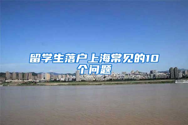 留学生落户上海常见的10个问题