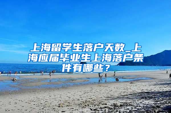 上海留学生落户天数_上海应届毕业生上海落户条件有哪些？
